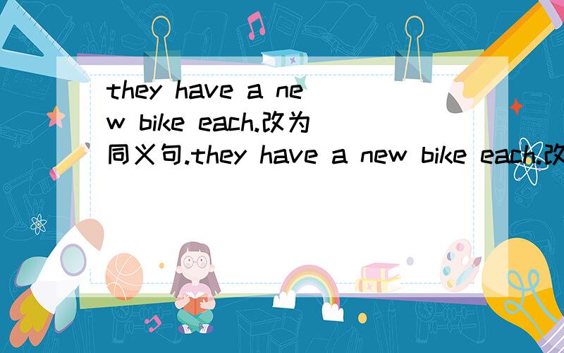 they have a new bike each.改为同义句.they have a new bike each.改为同义句.of them a new bike.