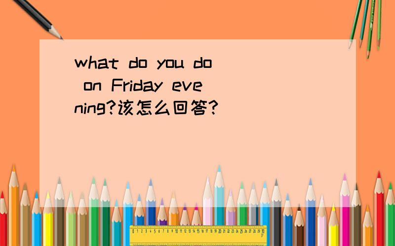 what do you do on Friday evening?该怎么回答?