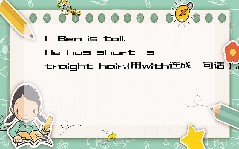 1、Ben is tall.He has short,straight hair.(用with连成一句话）.2、选择：Can you tell me the name()the cat?A.on B.of C.for D.with