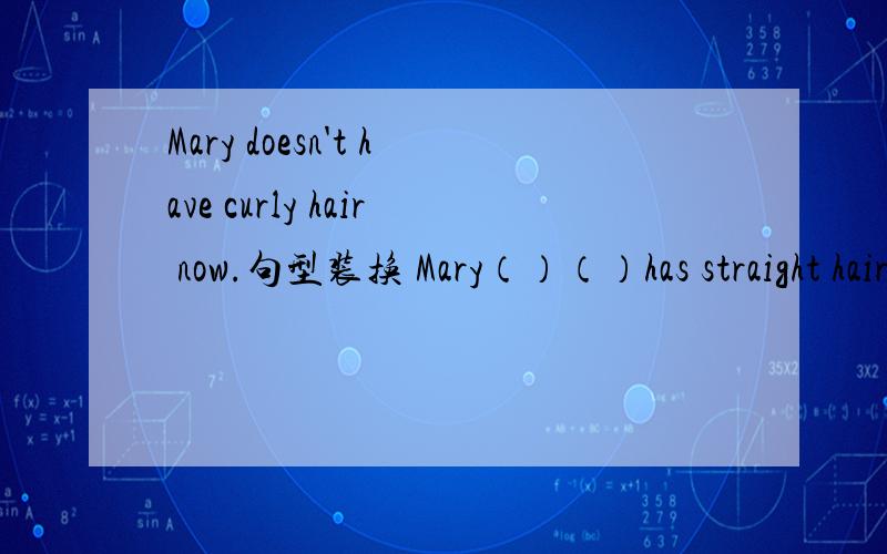 Mary doesn't have curly hair now.句型装换 Mary（）（）has straight hair.