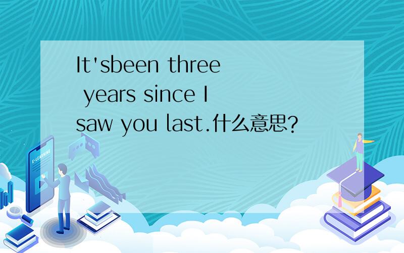 It'sbeen three years since Isaw you last.什么意思?