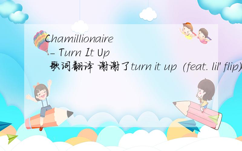 Chamillionaire - Turn It Up  歌词翻译 谢谢了turn it up (feat. lil' flip)chamillionaire(chorus)i'ma show you how to get your shine on (shine on)turn it up the dj playing my song (my song)everybody keep on calling my phone (my phone)which one of
