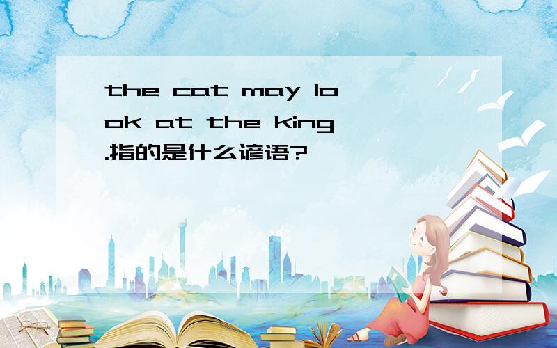 the cat may look at the king.指的是什么谚语?