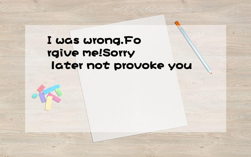 I was wrong.Forgive me!Sorry later not provoke you