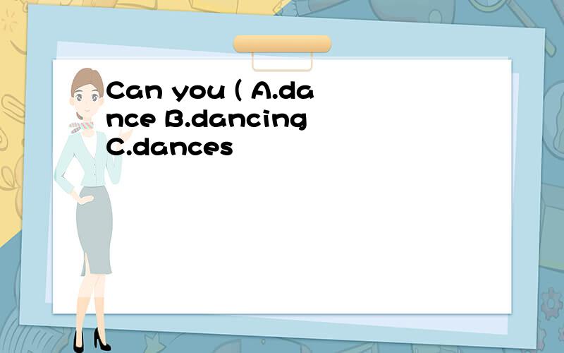 Can you ( A.dance B.dancing C.dances