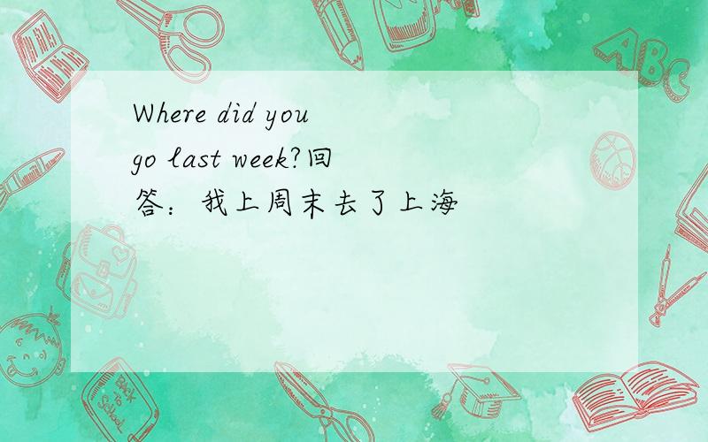 Where did you go last week?回答：我上周末去了上海