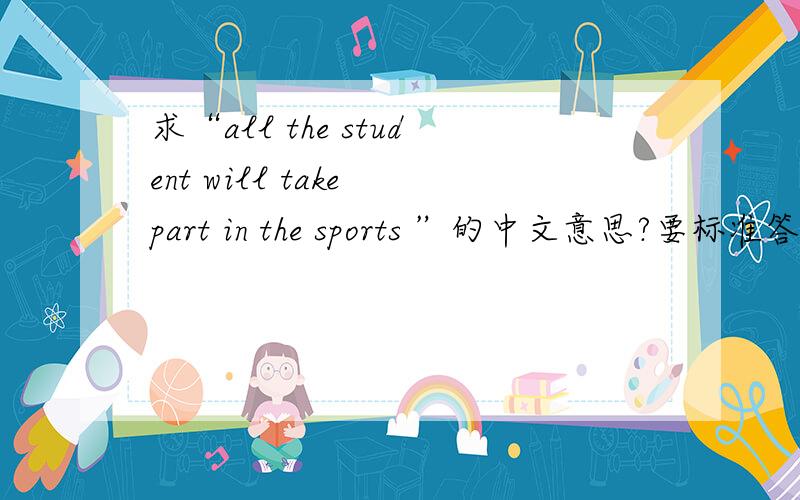 求“all the student will take part in the sports ”的中文意思?要标准答案噢.一定要标准答案噢,谢谢!
