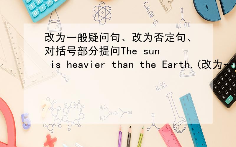 改为一般疑问句、改为否定句、对括号部分提问The sun is heavier than the Earth.(改为一般疑问句) Dr Zhang works in the space station.(改为一般疑问句) Dr Zhang has a rest [in the eveing].(对括号部分提问) There is