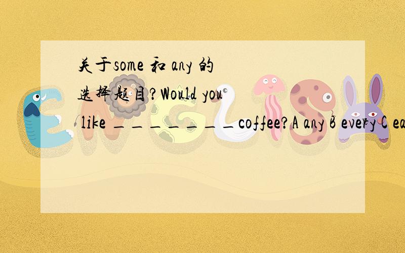 关于some 和 any 的选择题目?Would you like _______coffee?A any B every C each D some 选A还是D?为什么?