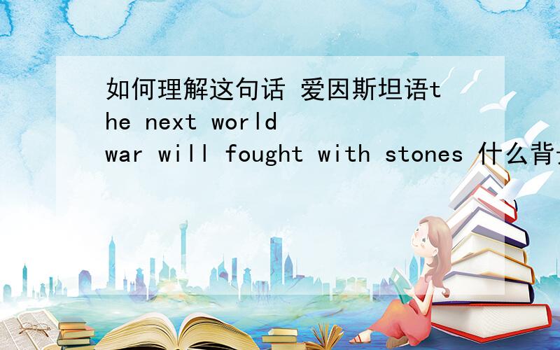 如何理解这句话 爱因斯坦语the next world war will fought with stones 什么背景场合下爱因斯坦提出的