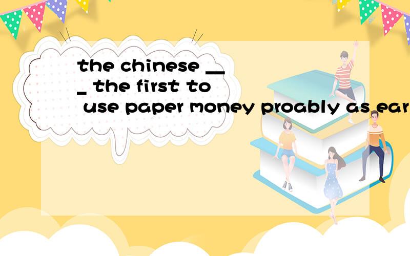 the chinese ___ the first to use paper money proably as early as the eleventh century