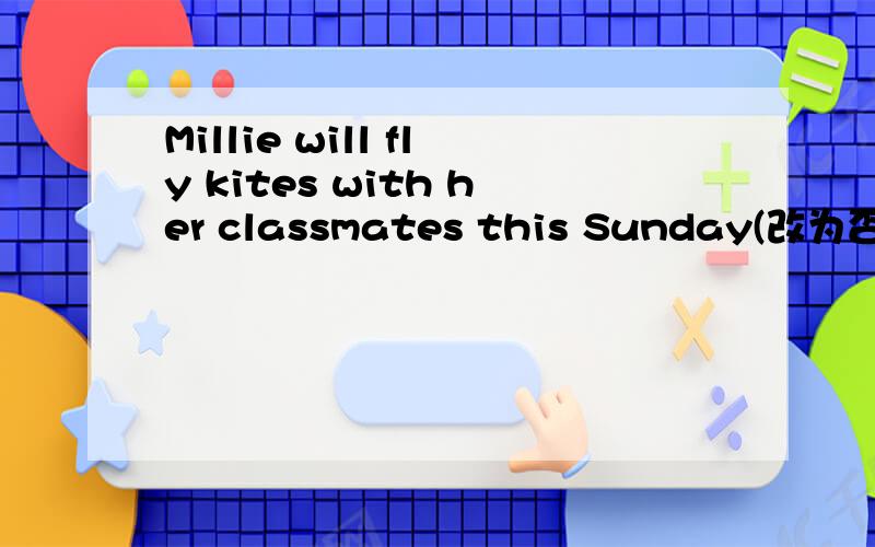 Millie will fly kites with her classmates this Sunday(改为否定句