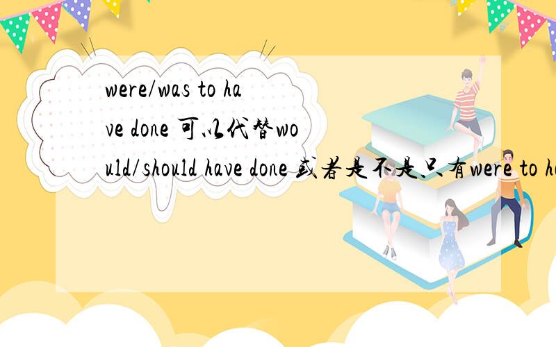 were/was to have done 可以代替would/should have done 或者是不是只有were to have done 存在?没有was to have done