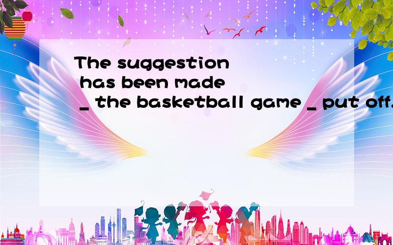 The suggestion has been made _ the basketball game _ put off.A.for; to B.that; be C.which; should be D.to; being我就是看不懂这句