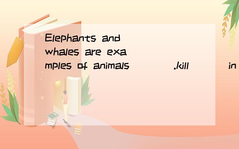 Elephants and whales are examples of animals____.kill       in danger      peace       protect           reserve 这几个单词填哪个对