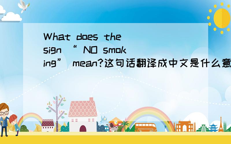 What does the sign “ NO smoking” mean?这句话翻译成中文是什么意思