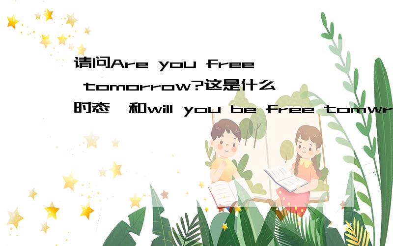 请问Are you free tomorrow?这是什么时态,和will you be free tomwrrow?有何区别,