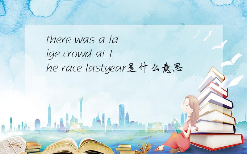 there was a laige crowd at the race lastyear是什么意思