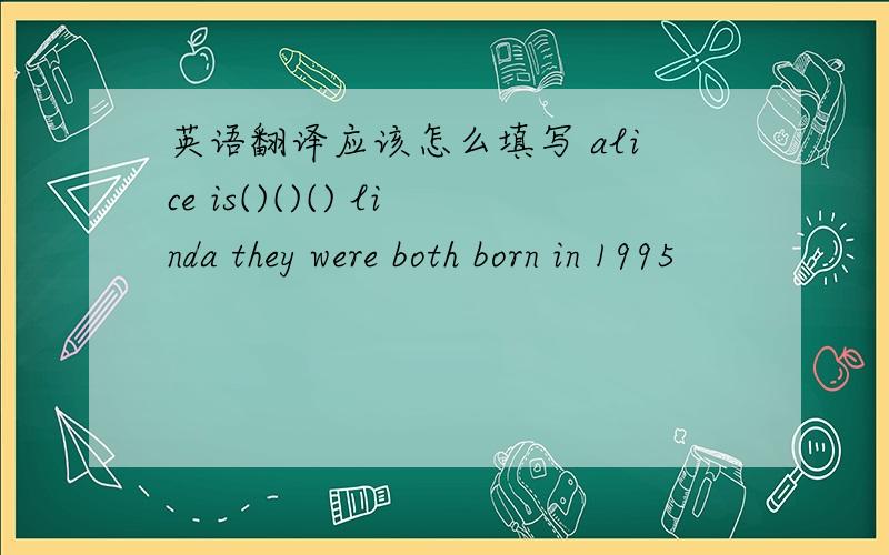 英语翻译应该怎么填写 alice is()()() linda they were both born in 1995