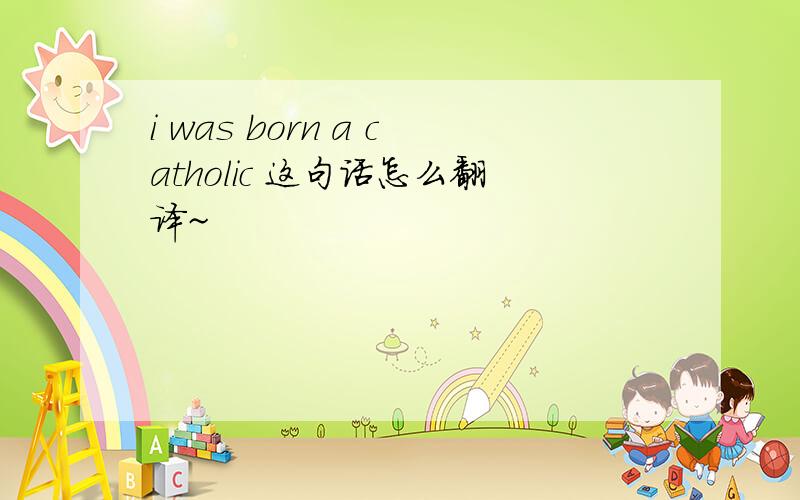 i was born a catholic 这句话怎么翻译~