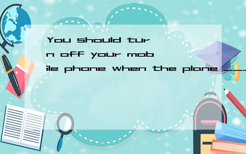 You should turn off your mobile phone when the plane _______.A takes in B takes up C takes off