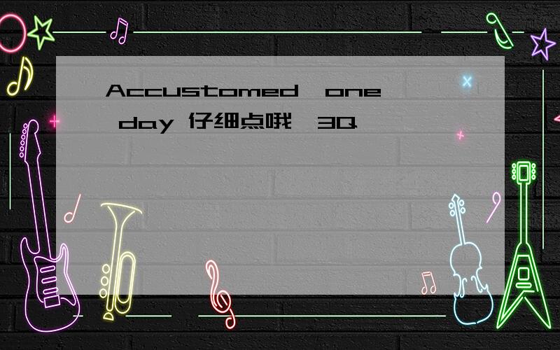 Accustomed,one day 仔细点哦、3Q