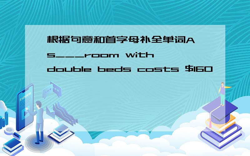 根据句意和首字母补全单词A s___room with double beds costs $160