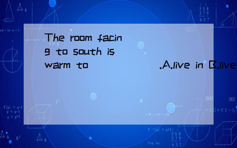 The room facing to south is warm to ______.A.live in B.live at C.live D.live with要解释