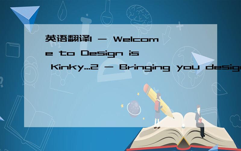 英语翻译1 - Welcome to Design is Kinky...2 - Bringing you design and art goodness from Sydney,Australia since 1998!3 - We hope you enjoy and are inspired by the links and other info on the site.Thanks for visiting!4-Submit Your Site/News -5- Enqu