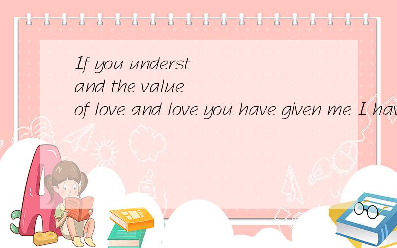If you understand the value of love and love you have given me I have to wait for the future.求最正确的意思