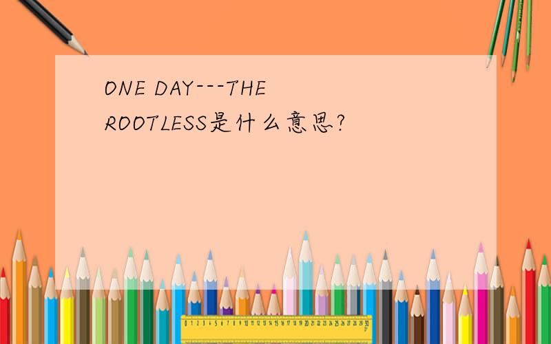 ONE DAY---THE ROOTLESS是什么意思?