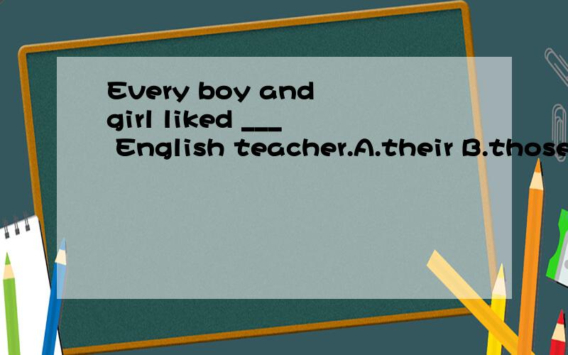 Every boy and girl liked ___ English teacher.A.their B.those C.his D.its 为什么选C?