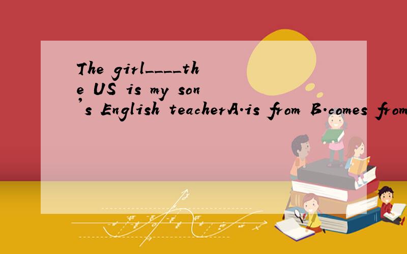 The girl____the US is my son's English teacherA.is from B.comes from C.come from D.of