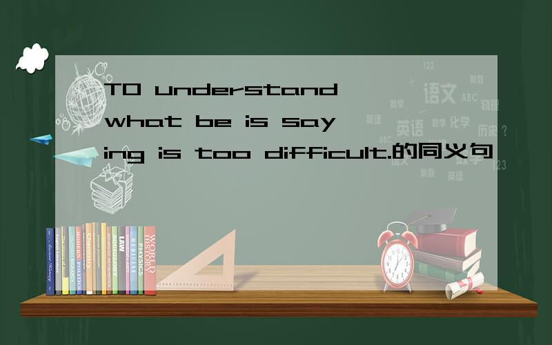 TO understand what be is saying is too difficult.的同义句