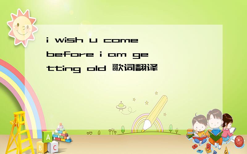 i wish u come before i am getting old 歌词翻译