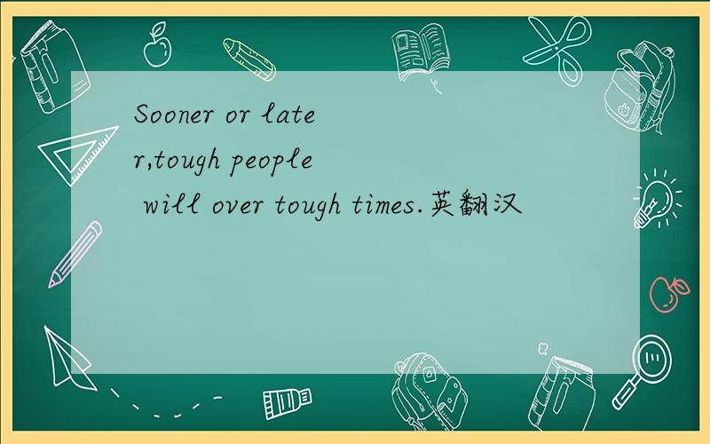 Sooner or later,tough people will over tough times.英翻汉