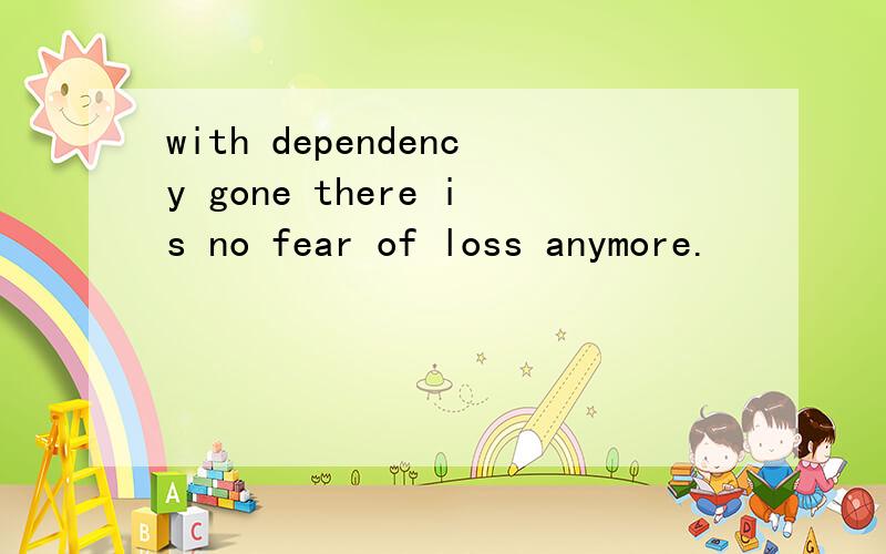 with dependency gone there is no fear of loss anymore.