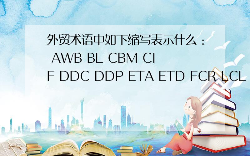 外贸术语中如下缩写表示什么： AWB BL CBM CIF DDC DDP ETA ETD FCR LCL