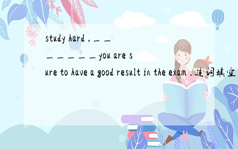 study hard ,_______you are sure to have a good result in the exam .连词填空