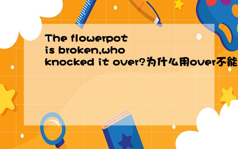 The flowerpot is broken,who knocked it over?为什么用over不能用off吗?为什么用over不用off？