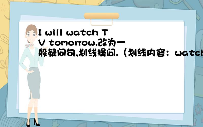 I will watch TV tomorrow.改为一般疑问句,划线提问.（划线内容：watch TV ）一般疑问句呢？