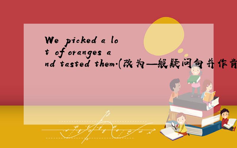 We picked a lot of oranges and tasted them.(改为—般疑问句并作肯定和否定回答)