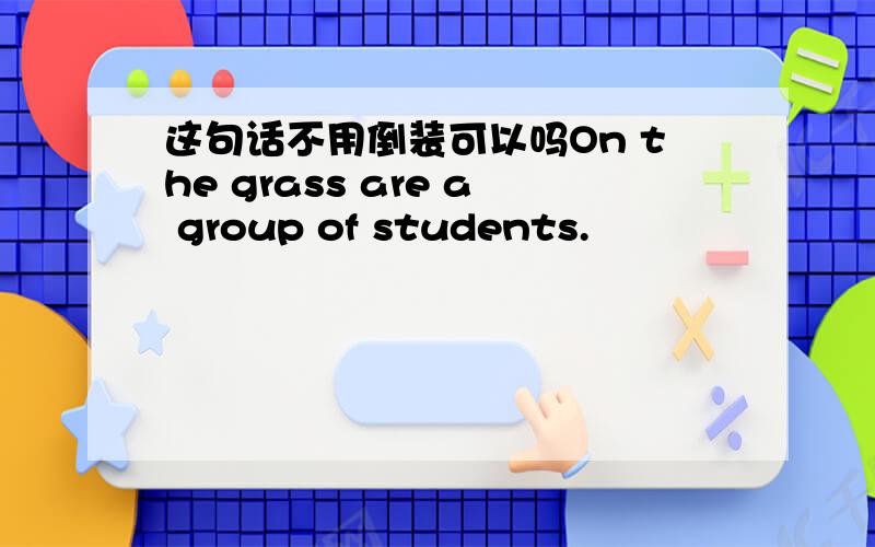 这句话不用倒装可以吗On the grass are a group of students.