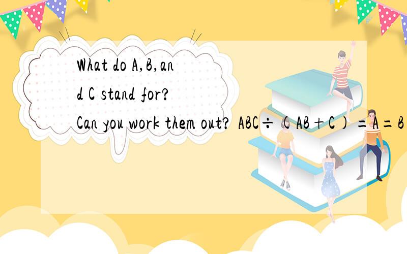 What do A,B,and C stand for?Can you work them out? ABC÷(AB+C)=A=B=C A=? B=? C=?A=?      B=?       C=?  过程!