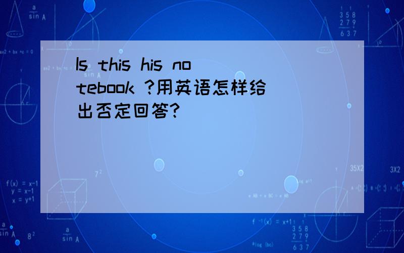 Is this his notebook ?用英语怎样给出否定回答?