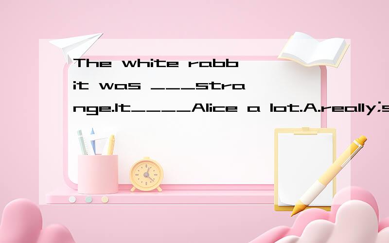 The white rabbit was ___strange.It____Alice a lot.A.really;surprising B.really;surprisedC.real;surprised D.true;surprising选哪一个?为什么?为什么?为什么?