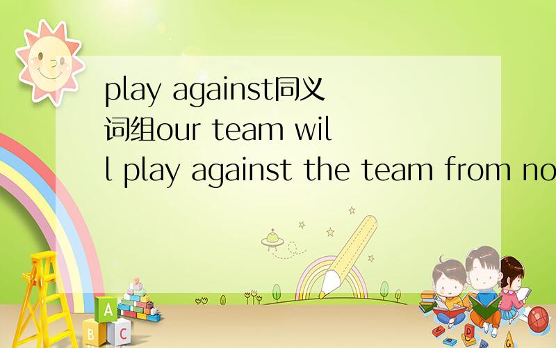 play against同义词组our team will play against the team from no.2 middle school.our team will __ __ __ __the team from no.2 middle school.