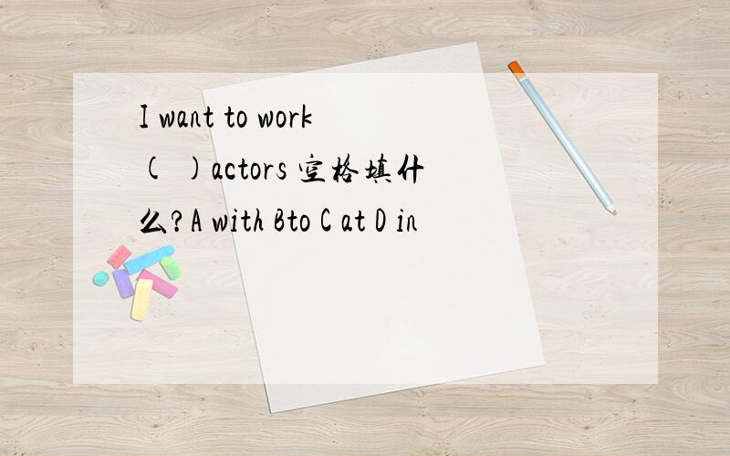 I want to work( )actors 空格填什么?A with Bto C at D in