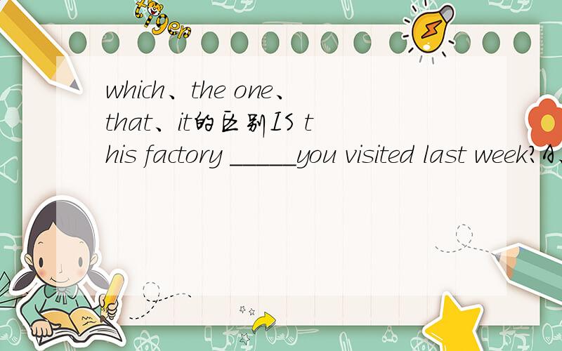 which、the one、that、it的区别IS this factory _____you visited last week?A、the one B、whichC、thatD、it选什么呢?为什么?