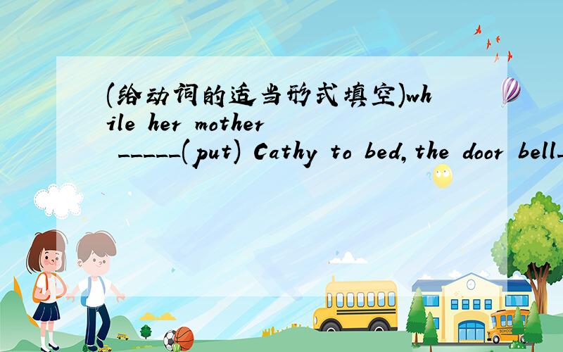 (给动词的适当形式填空)while her mother _____(put) Cathy to bed,the door bell____(ring)